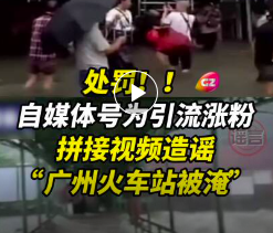 处罚！自媒体号为引流涨粉，拼接视频造谣“广州火车站被淹”
